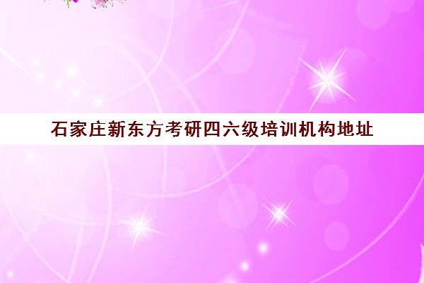 石家庄新东方考研四六级培训机构地址(新东方考研机构怎么样)