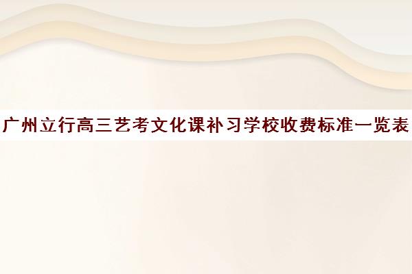 广州立行高三艺考文化课补习学校收费标准一览表