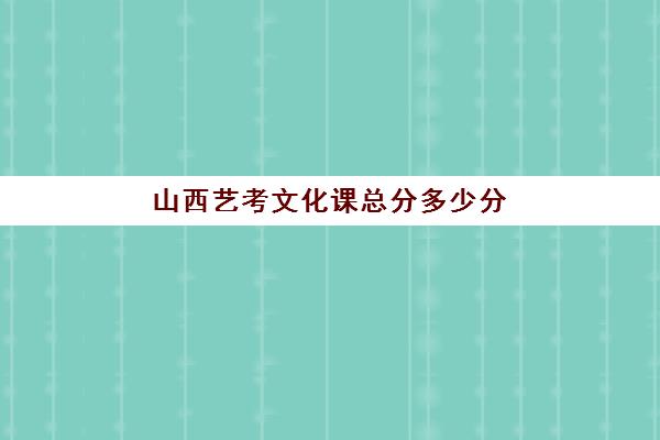 山西艺考文化课总分多少分(山西音乐艺考分数线)