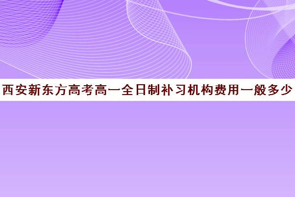 西安新东方高考高一全日制补习机构费用一般多少钱