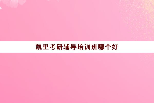 凯里考研辅导培训班哪个好(黔东南州凯里考研是在哪里考)