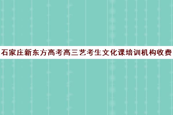 石家庄新东方高考高三艺考生文化课培训机构收费价目表(艺考培训班舞蹈艺考培训课程)