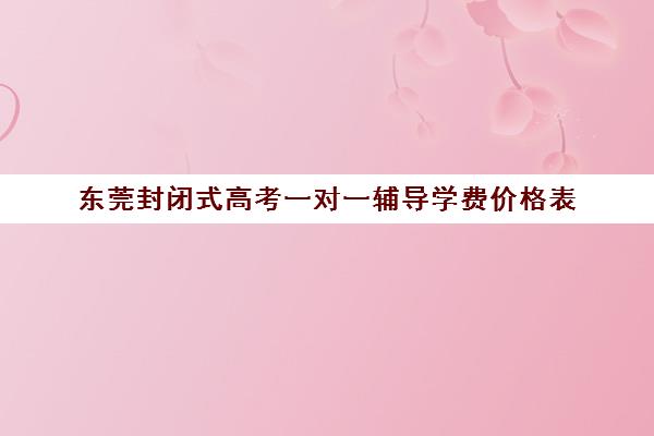 东莞封闭式高考一对一辅导学费价格表(高三封闭式培训机构费用)