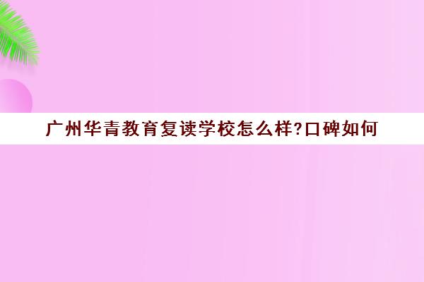 广州华青教育复读学校怎么样?口碑如何(广州初中复读条件)