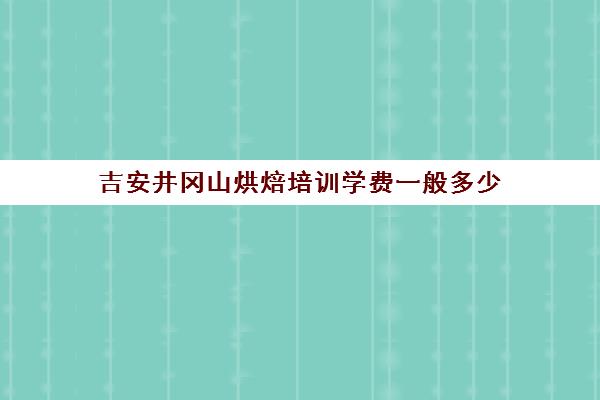 吉安井冈山烘焙培训学费一般多少(江西正规最好糕点培训机构)