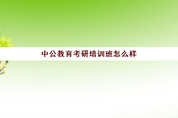 中公教育考研培训班怎么样(考研比较厉害培训机构)