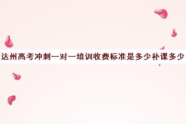 达州高考冲刺一对一培训收费标准是多少补课多少钱一小时(达州市补课教育机构)