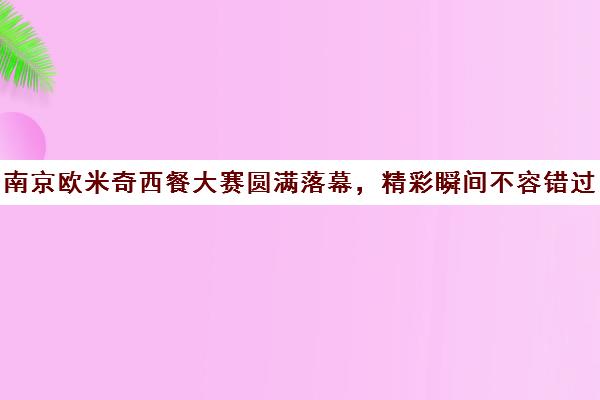 南京欧米奇西餐大赛圆满落幕，精彩瞬间不容错过