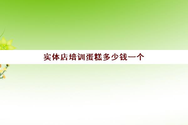 实体店培训蛋糕多少钱一个(蛋糕培训班学费一般要多少钱)