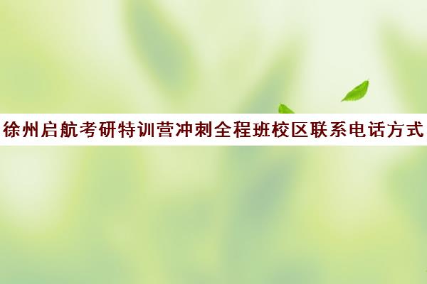 徐州启航考研特训营冲刺全程班校区联系电话方式（徐州考研机构实力排名最新）