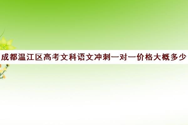 成都温江区高考文科语文冲刺一对一价格大概多少钱(成都高考补课机构排名)