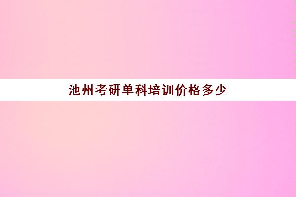 池州考研单科培训价格多少(安徽省考研时间)