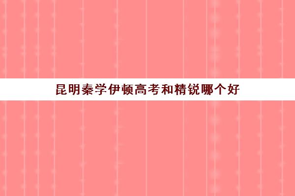 昆明秦学伊顿高考和精锐哪个好(昆明高中培训机构排名)