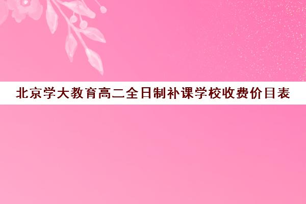 北京学大教育高二全日制补课学校收费价目表（新东方补课价目表初中）