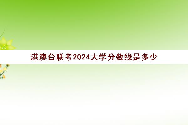 港澳台联考2024大学分数线是多少(港澳台联考各校分数线)