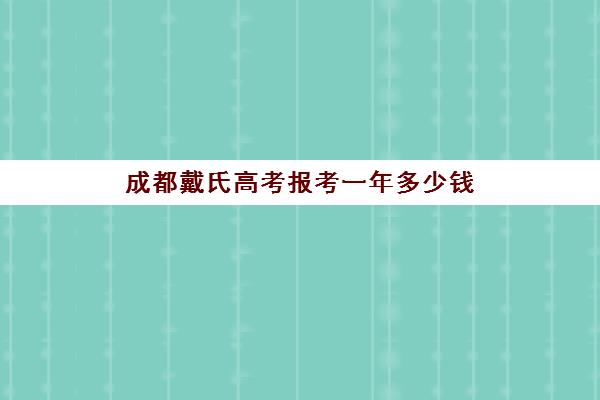 成都戴氏高考报考一年多少钱(成都戴氏高考中心哪个校区比较好)