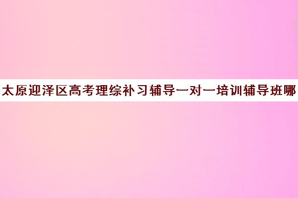 太原迎泽区高考理综补习辅导一对一培训辅导班哪个好