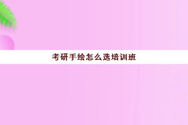 考研手绘怎么选培训班(四方手绘考研可靠吗)