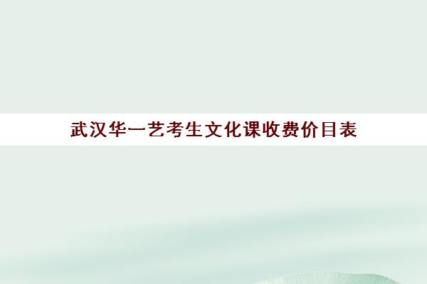 武汉华一艺考生文化课收费价目表(华中艺术学校学费高吗)