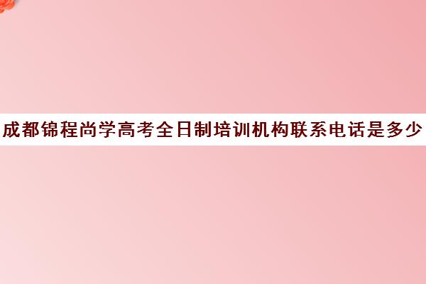 成都锦程尚学高考全日制培训机构联系电话是多少(成都正规艺考培训学校)