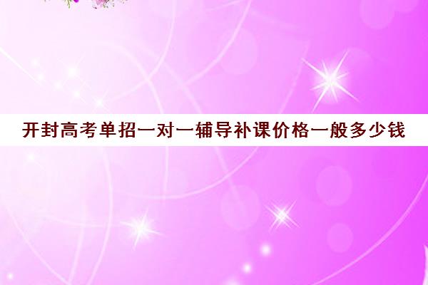 开封高考单招一对一辅导补课价格一般多少钱(单招机构学费大概是多少)