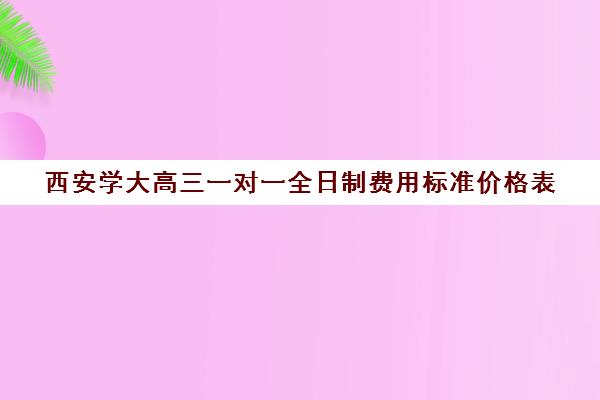 西安学大高三一对一全日制费用标准价格表(西安高三全日制补课机构)