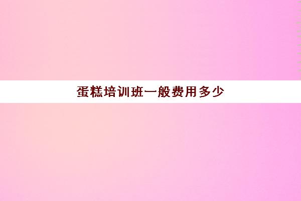 蛋糕培训班一般费用多少(学做面包的培训班多少钱)