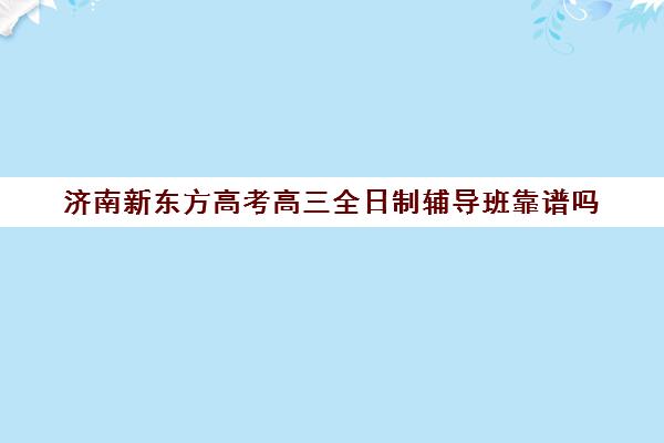 济南新东方高考高三全日制辅导班靠谱吗(济南最好的高考辅导班)