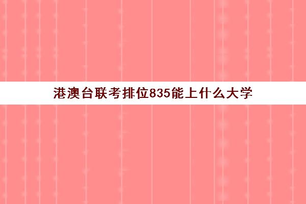 港澳台联考排位835能上什么大学(哪家港澳台联考学校好)