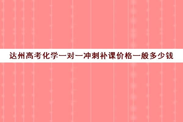 达州高考化学一对一冲刺补课价格一般多少钱(高三英语一对一补课有用吗)