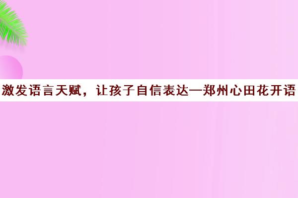 激发语言天赋，让孩子自信表达—郑州心田花开语言课程