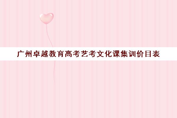 广州卓越教育高考艺考文化课集训价目表(广州艺考培训学校前十)