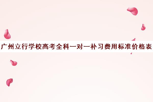 广州立行学校高考全科一对一补习费用标准价格表