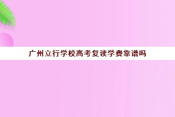 广州立行学校高考复读学费靠谱吗(广州复读高4哪所学校好)