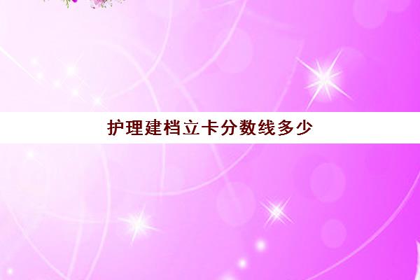 护理建档立卡分数线多少(护理大专分数线2023)