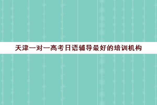 天津一对一高考日语辅导最好培训机构(日语一对一收费标准)