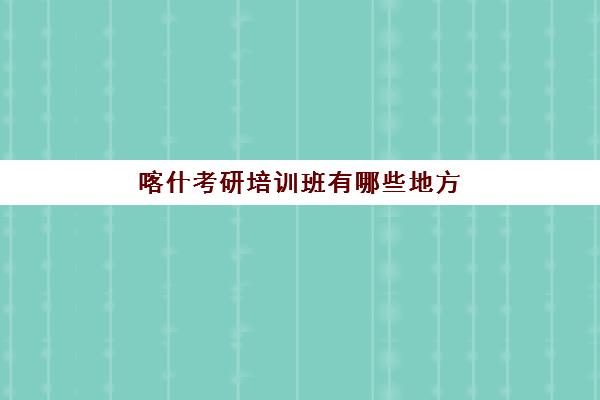 喀什考研培训班有哪些地方(新疆考研学校排名)