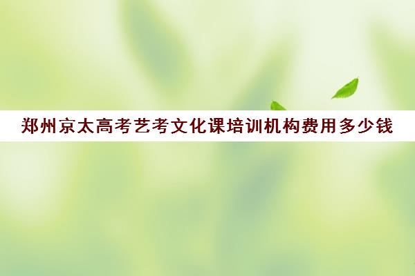 郑州京太高考艺考文化课培训机构费用多少钱(河南最好的艺考培训学校)