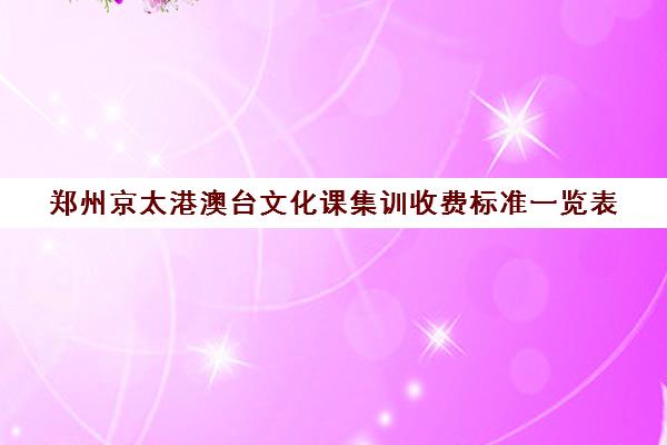 郑州京太港澳台文化课集训收费标准一览表(艺考文化课集训学校哪里好)