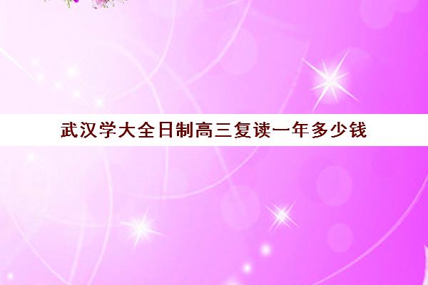 武汉学大全日制高三复读一年多少钱(复读生算统招吗)