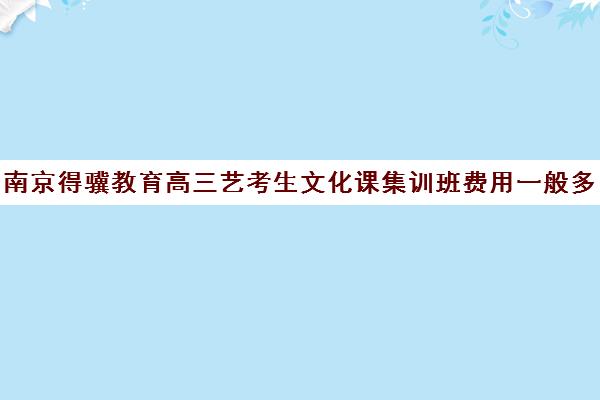 南京得骥教育高三艺考生文化课集训班费用一般多少钱(南京艺考培训机构排行榜前十)