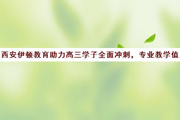 西安伊顿教育助力高三学子全面冲刺，专业教学值得信赖