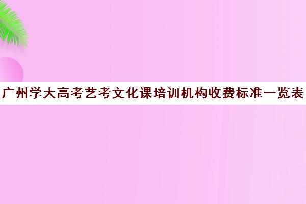 广州学大高考艺考文化课培训机构收费标准一览表(广州艺考培训哪家最好)