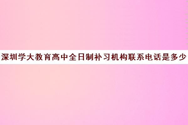 深圳学大教育高中全日制补习机构联系电话是多少