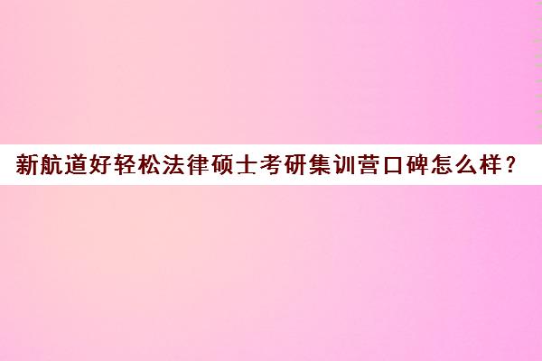 新航道好轻松法律硕士考研集训营口碑怎么样？（法硕考研机构排名）