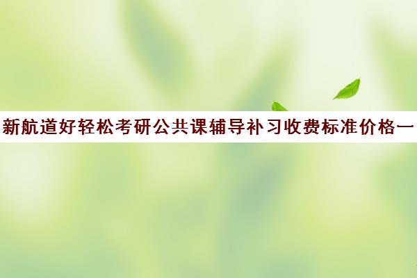 新航道好轻松考研公共课辅导补习收费标准价格一览