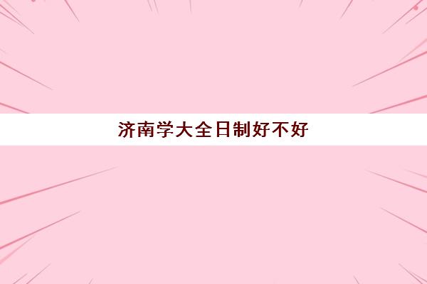 济南学大全日制好不好(高三去全日制学校有效果么)