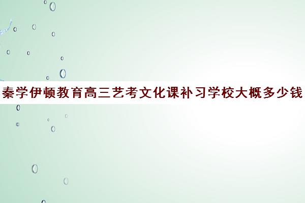 秦学伊顿教育高三艺考文化课补习学校大概多少钱