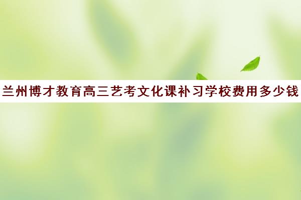 兰州博才教育高三艺考文化课补习学校费用多少钱