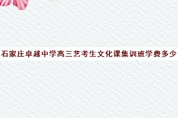 石家庄卓越中学高三艺考生文化课集训班学费多少钱(兰州艺考文化课培训学校)